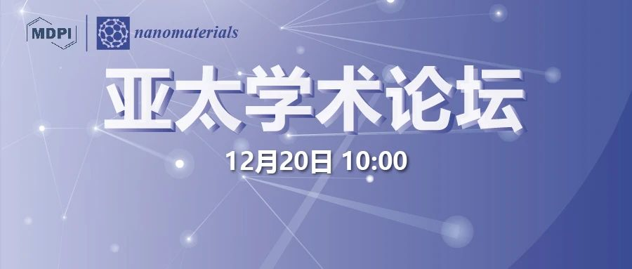 重磅！联动亚太，纳米材料前沿盛会 | MDPI 首届Nanomaterials 亚太学术论坛20号开幕！ 