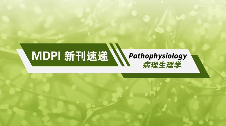 MDPI 新刊速递 | 病理生理学 Pathophysiology 期刊速览